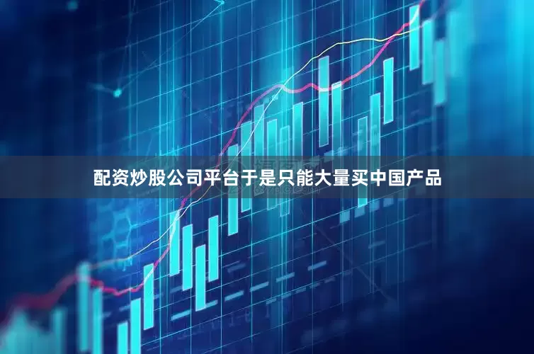配资炒股公司平台于是只能大量买中国产品
