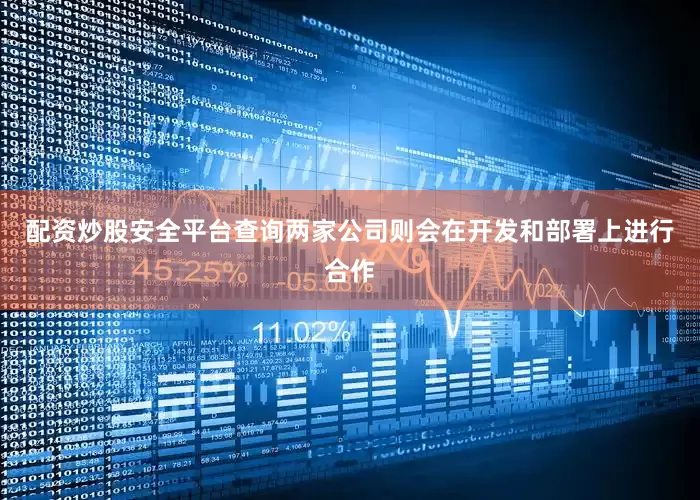配资炒股安全平台查询两家公司则会在开发和部署上进行合作