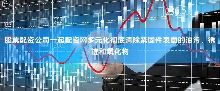 股票配资公司一起配资网多元化彻底清除紧固件表面的油污、锈迹和氧化物